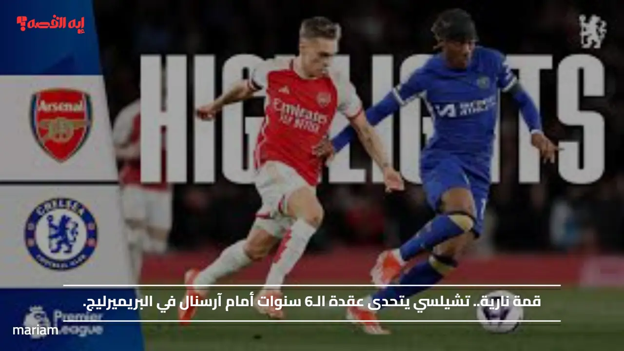 قمة نارية.. تشيلسي يتحدى عقدة الـ6 سنوات أمام آرسنال في البريميرليج